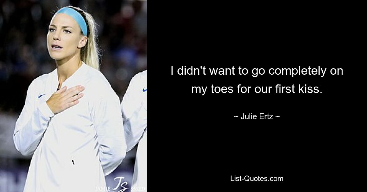 I didn't want to go completely on my toes for our first kiss. — © Julie Ertz