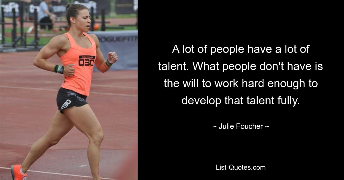 A lot of people have a lot of talent. What people don't have is the will to work hard enough to develop that talent fully. — © Julie Foucher