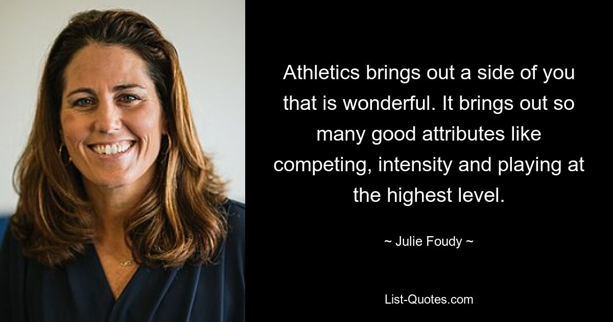 Athletics brings out a side of you that is wonderful. It brings out so many good attributes like competing, intensity and playing at the highest level. — © Julie Foudy