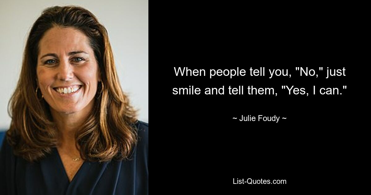 When people tell you, "No," just smile and tell them, "Yes, I can." — © Julie Foudy