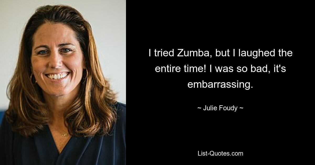 I tried Zumba, but I laughed the entire time! I was so bad, it's embarrassing. — © Julie Foudy