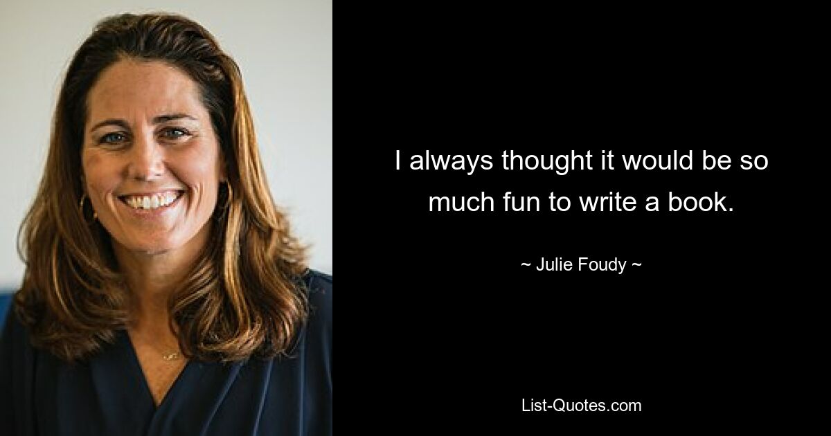 I always thought it would be so much fun to write a book. — © Julie Foudy