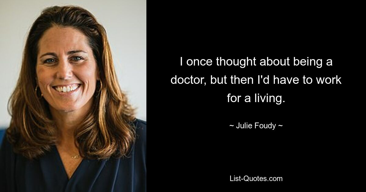 I once thought about being a doctor, but then I'd have to work for a living. — © Julie Foudy