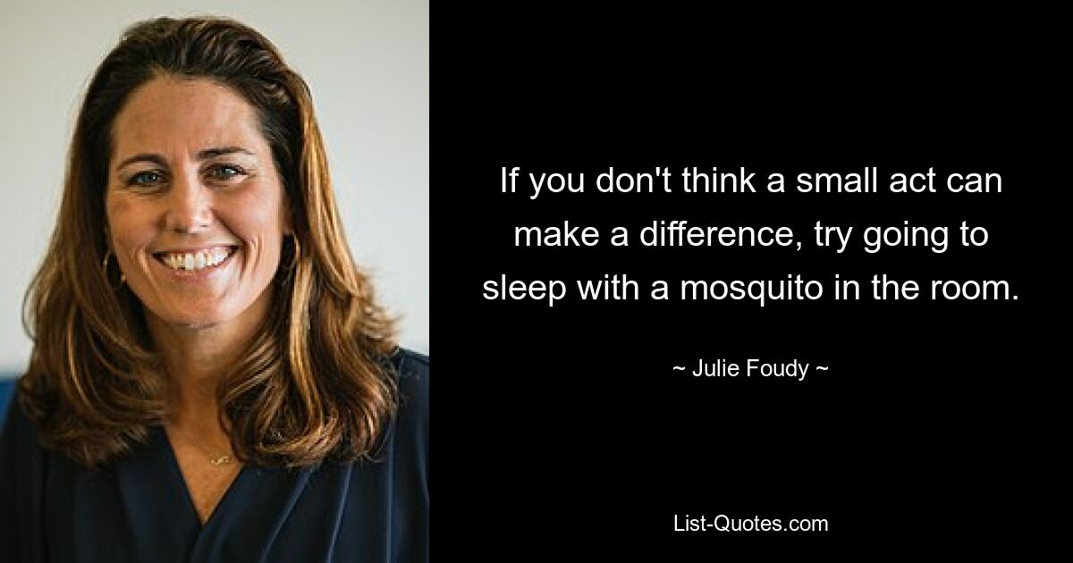 If you don't think a small act can make a difference, try going to sleep with a mosquito in the room. — © Julie Foudy