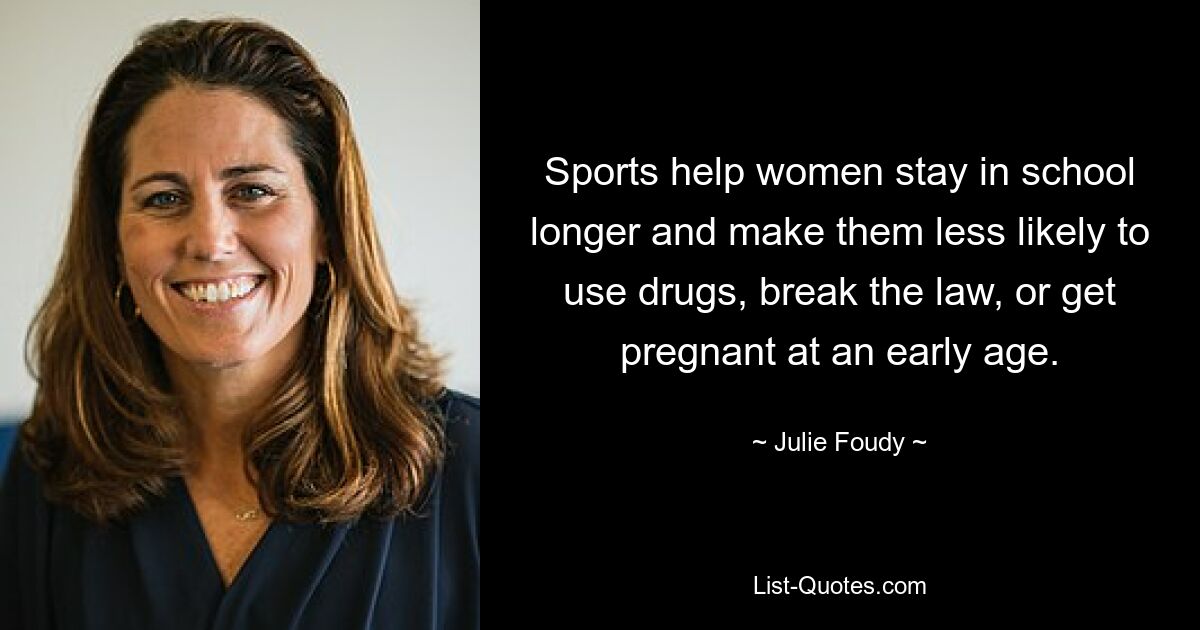 Sports help women stay in school longer and make them less likely to use drugs, break the law, or get pregnant at an early age. — © Julie Foudy