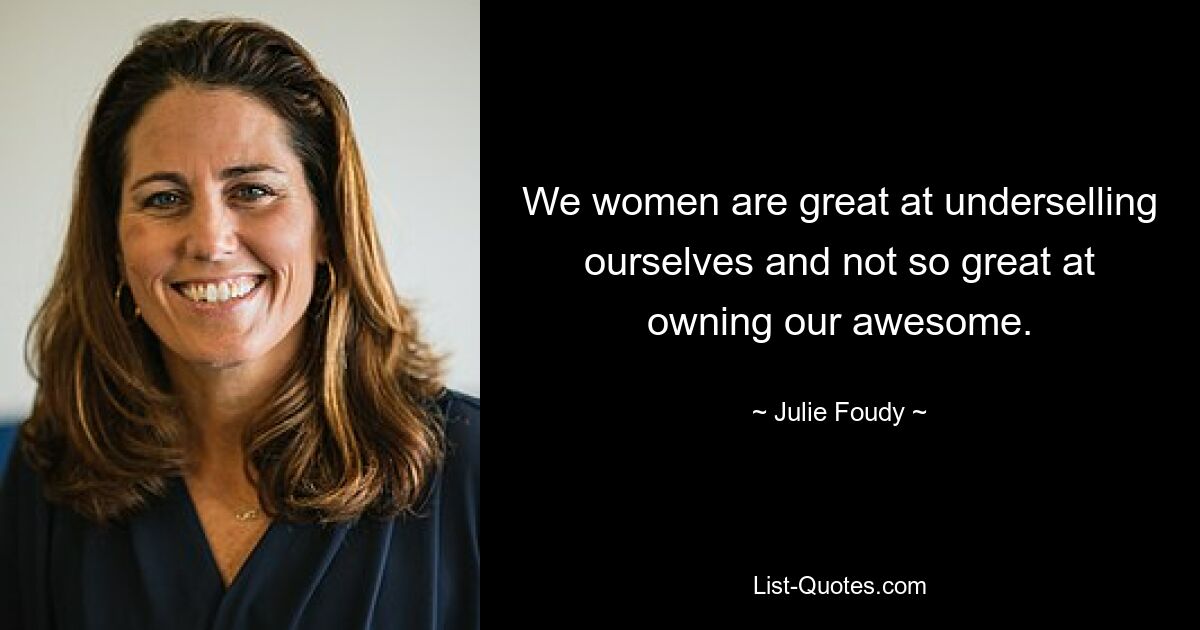 We women are great at underselling ourselves and not so great at owning our awesome. — © Julie Foudy