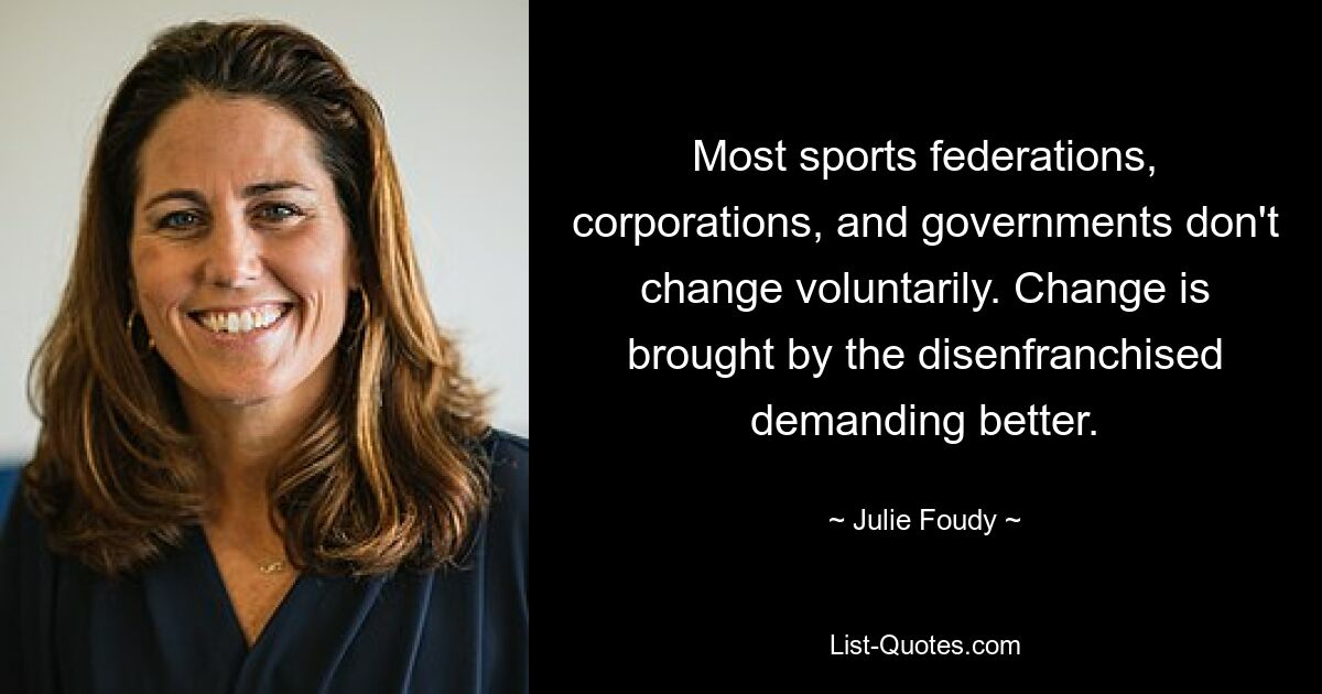 Most sports federations, corporations, and governments don't change voluntarily. Change is brought by the disenfranchised demanding better. — © Julie Foudy