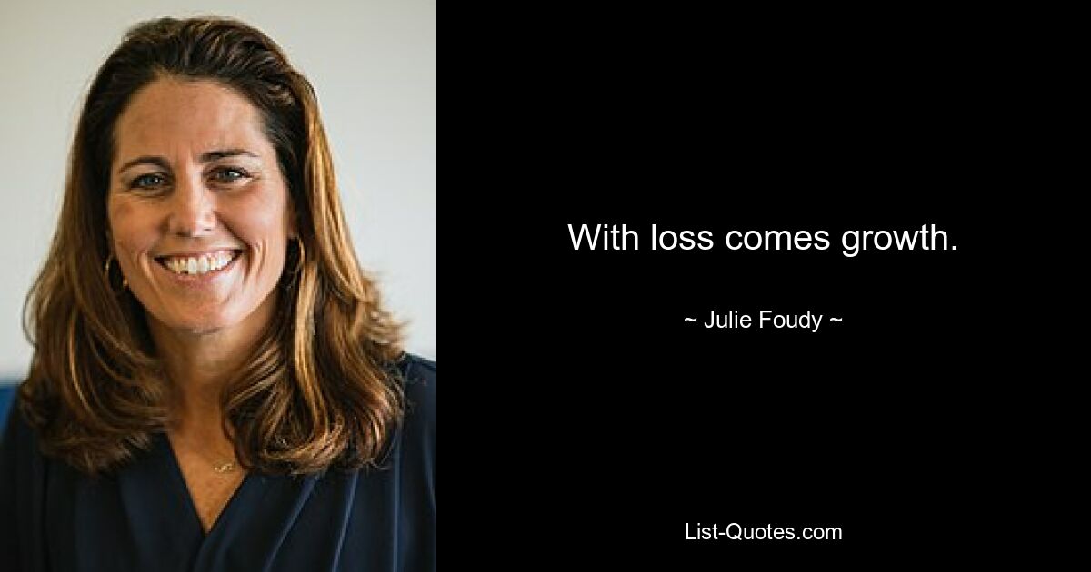 With loss comes growth. — © Julie Foudy