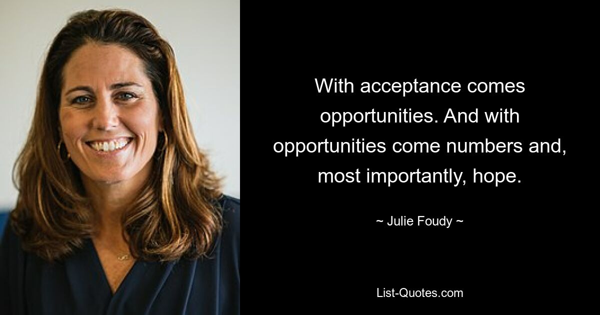 With acceptance comes opportunities. And with opportunities come numbers and, most importantly, hope. — © Julie Foudy