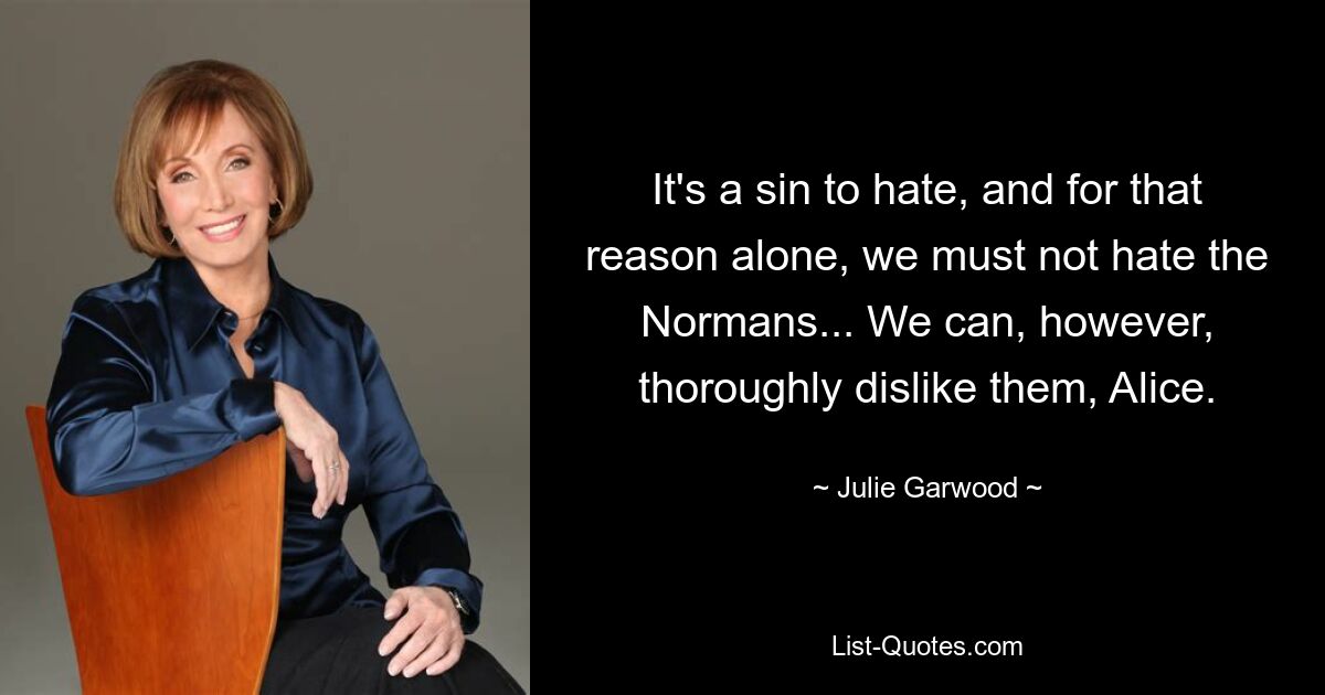 It's a sin to hate, and for that reason alone, we must not hate the Normans... We can, however, thoroughly dislike them, Alice. — © Julie Garwood