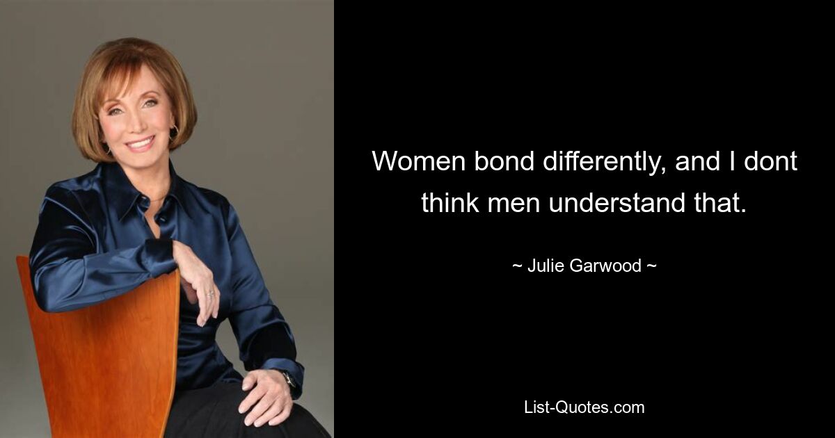 Women bond differently, and I dont think men understand that. — © Julie Garwood