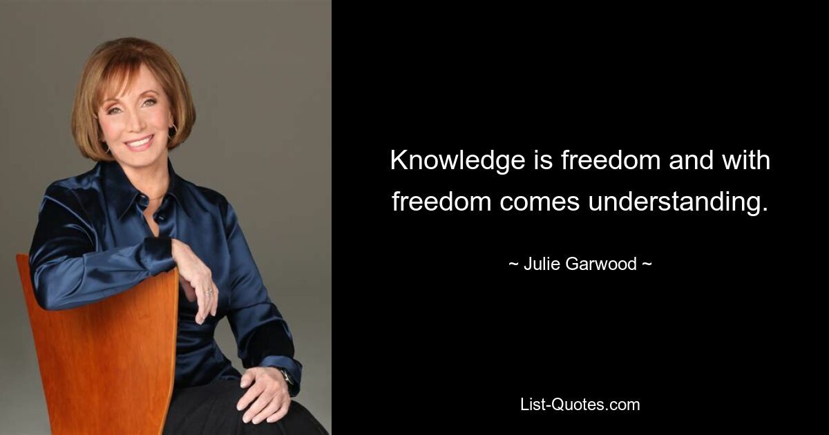 Knowledge is freedom and with freedom comes understanding. — © Julie Garwood