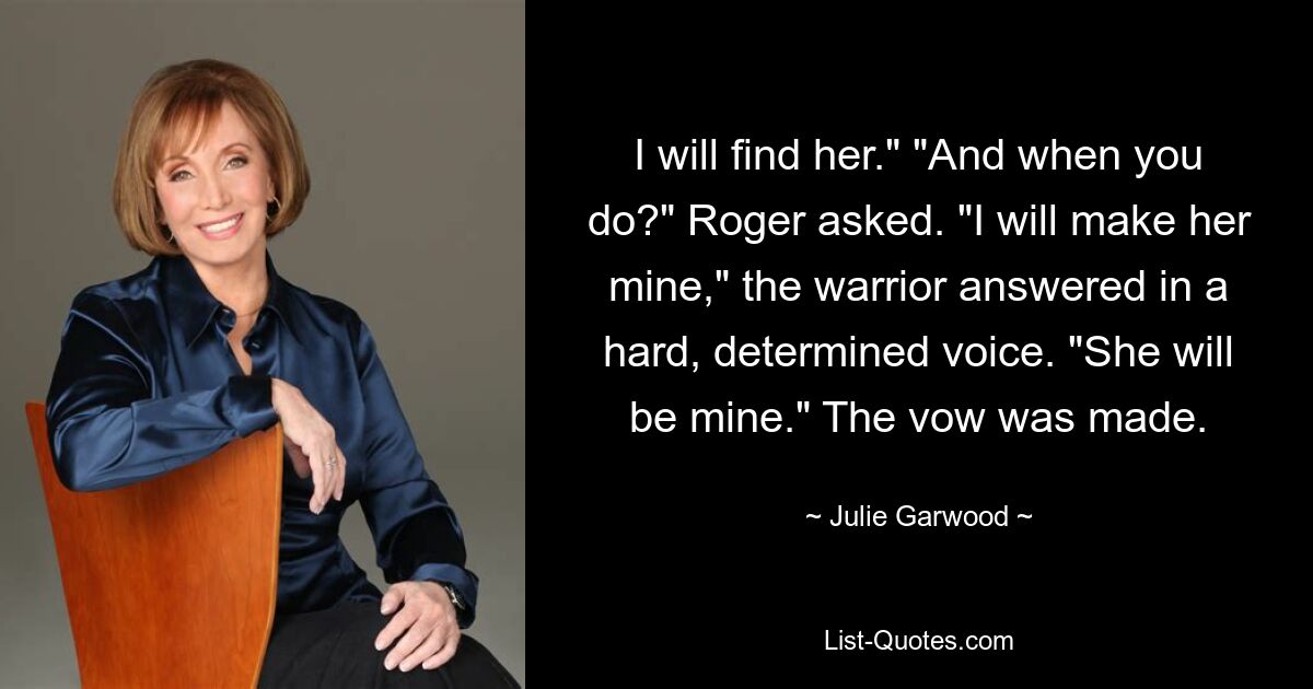 I will find her." "And when you do?" Roger asked. "I will make her mine," the warrior answered in a hard, determined voice. "She will be mine." The vow was made. — © Julie Garwood