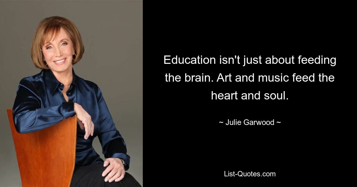 Education isn't just about feeding the brain. Art and music feed the heart and soul. — © Julie Garwood