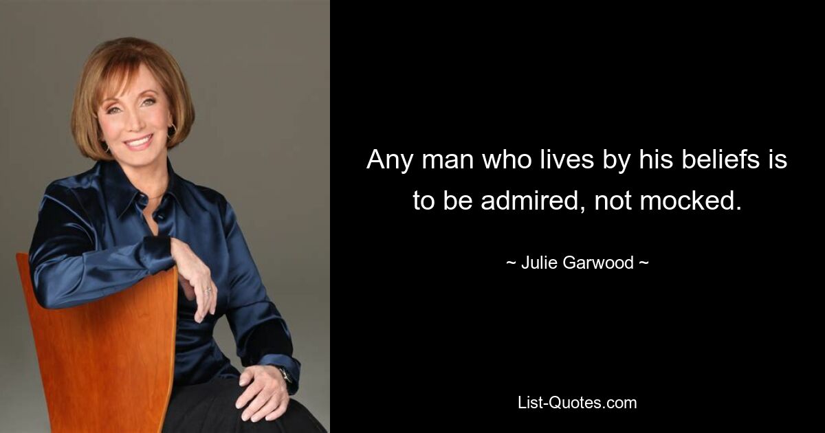 Any man who lives by his beliefs is to be admired, not mocked. — © Julie Garwood