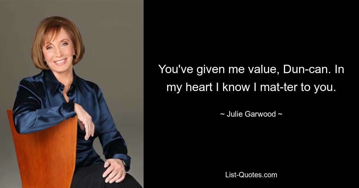 You've given me value, Dun­can. In my heart I know I mat­ter to you. — © Julie Garwood