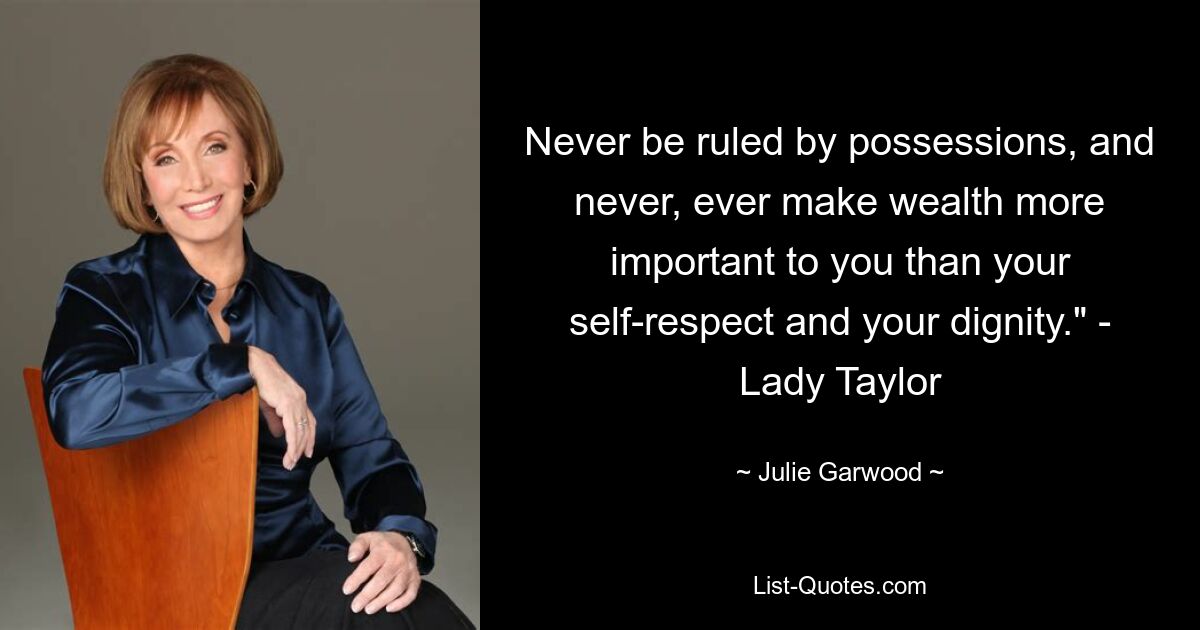 Never be ruled by possessions, and never, ever make wealth more important to you than your self-respect and your dignity." - Lady Taylor — © Julie Garwood