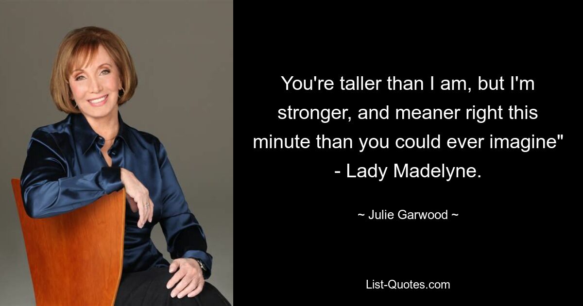 You're taller than I am, but I'm stronger, and meaner right this minute than you could ever imagine" - Lady Madelyne. — © Julie Garwood