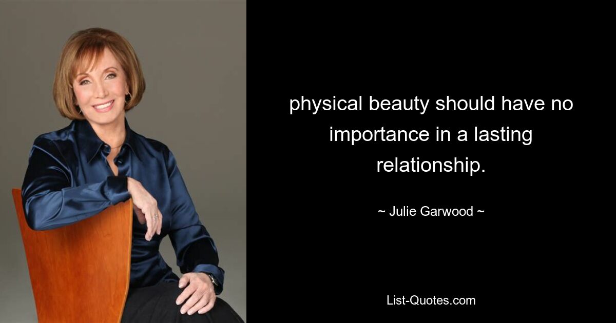 physical beauty should have no importance in a lasting relationship. — © Julie Garwood