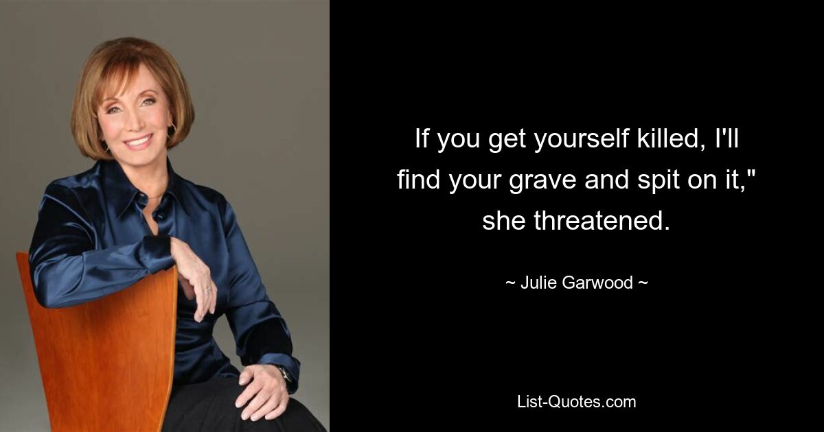 If you get yourself killed, I'll find your grave and spit on it," she threatened. — © Julie Garwood