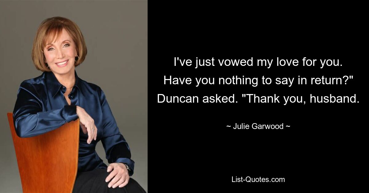 I've just vowed my love for you. Have you nothing to say in return?" Duncan asked. "Thank you, husband. — © Julie Garwood