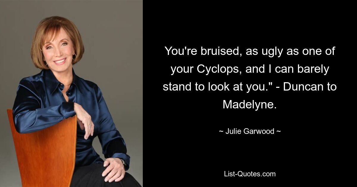 You're bruised, as ugly as one of your Cyclops, and I can barely stand to look at you." - Duncan to Madelyne. — © Julie Garwood