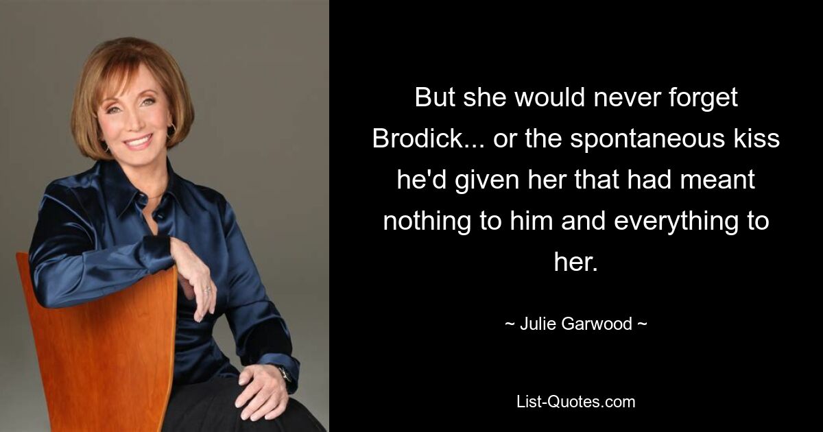 But she would never forget Brodick... or the spontaneous kiss he'd given her that had meant nothing to him and everything to her. — © Julie Garwood