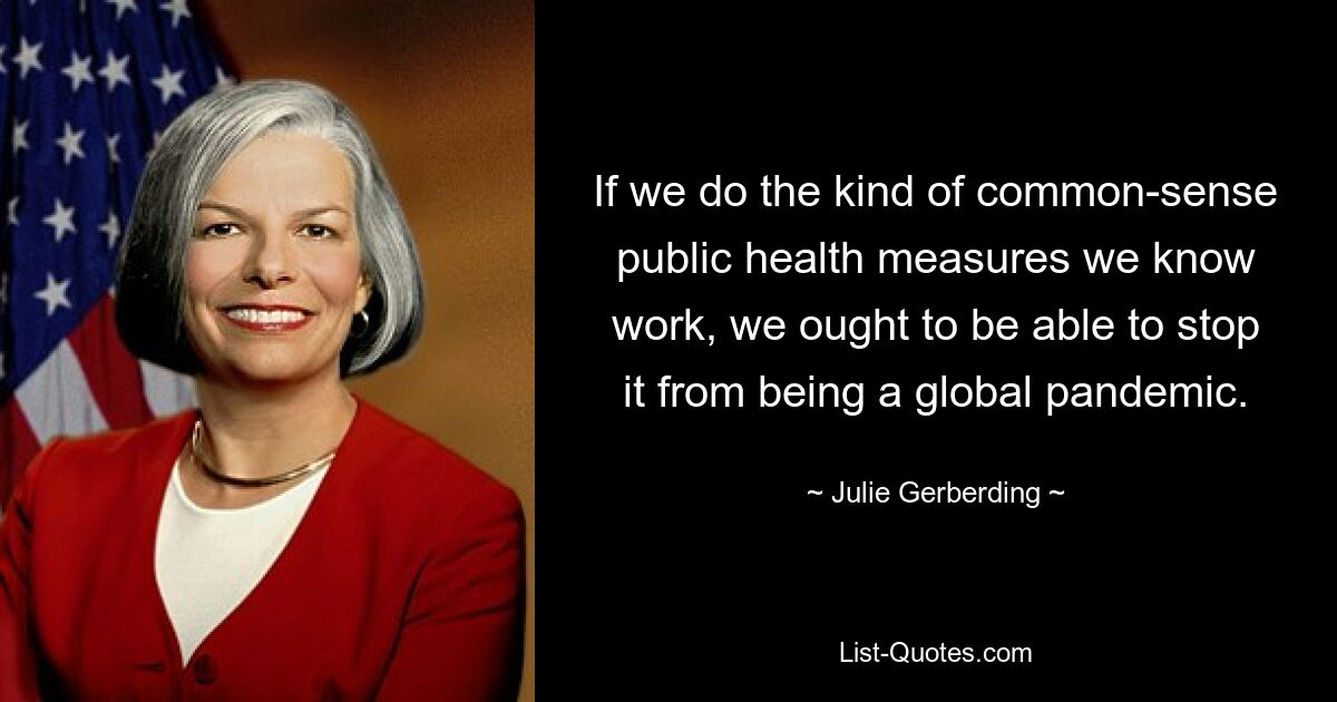 If we do the kind of common-sense public health measures we know work, we ought to be able to stop it from being a global pandemic. — © Julie Gerberding