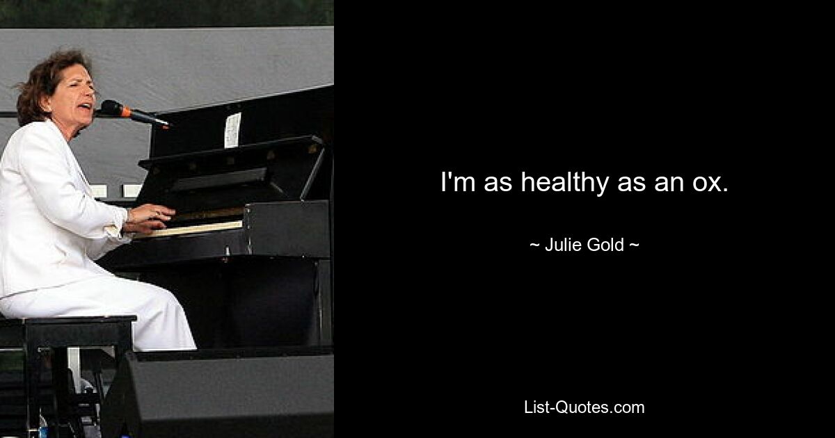 I'm as healthy as an ox. — © Julie Gold