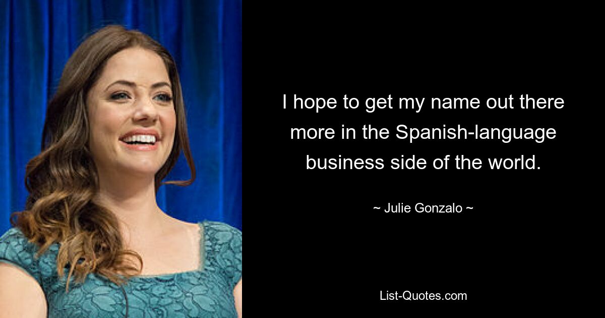 I hope to get my name out there more in the Spanish-language business side of the world. — © Julie Gonzalo