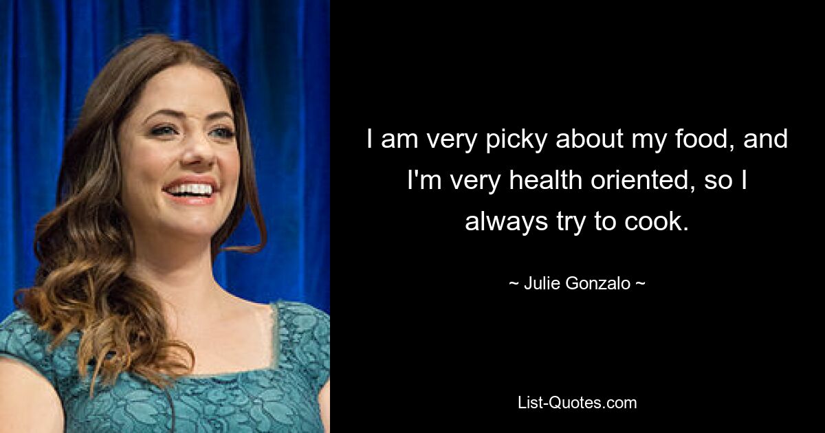 I am very picky about my food, and I'm very health oriented, so I always try to cook. — © Julie Gonzalo