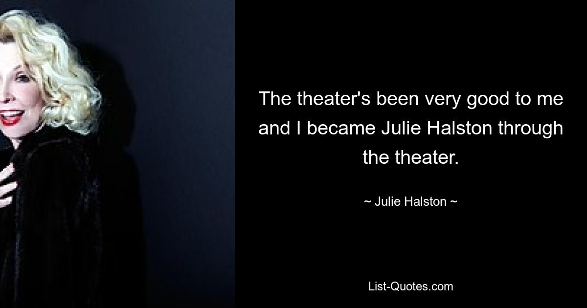 The theater's been very good to me and I became Julie Halston through the theater. — © Julie Halston