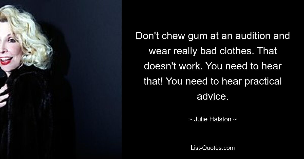 Don't chew gum at an audition and wear really bad clothes. That doesn't work. You need to hear that! You need to hear practical advice. — © Julie Halston