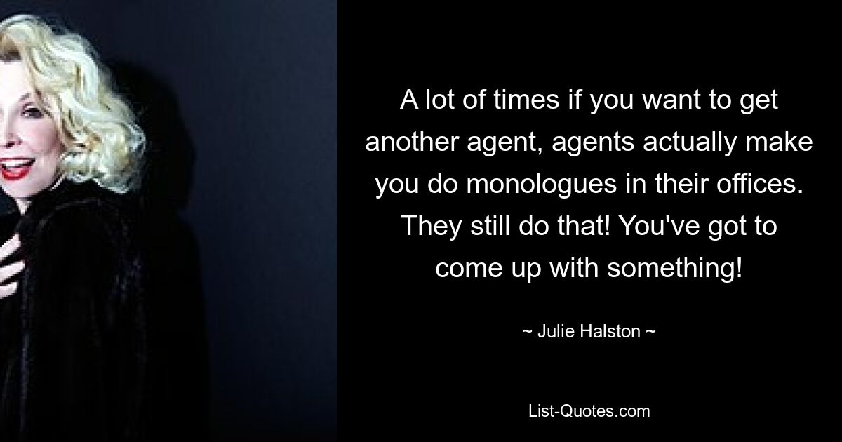 A lot of times if you want to get another agent, agents actually make you do monologues in their offices. They still do that! You've got to come up with something! — © Julie Halston