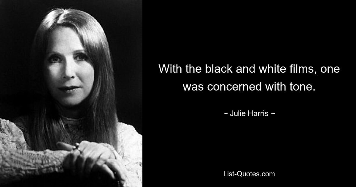 With the black and white films, one was concerned with tone. — © Julie Harris