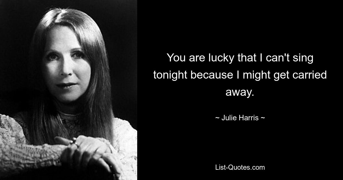 You are lucky that I can't sing tonight because I might get carried away. — © Julie Harris