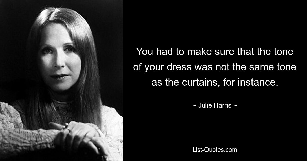 You had to make sure that the tone of your dress was not the same tone as the curtains, for instance. — © Julie Harris