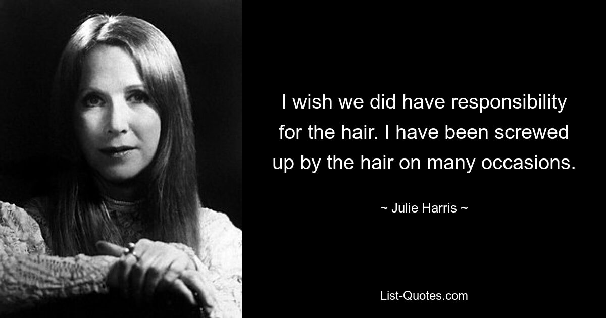 I wish we did have responsibility for the hair. I have been screwed up by the hair on many occasions. — © Julie Harris