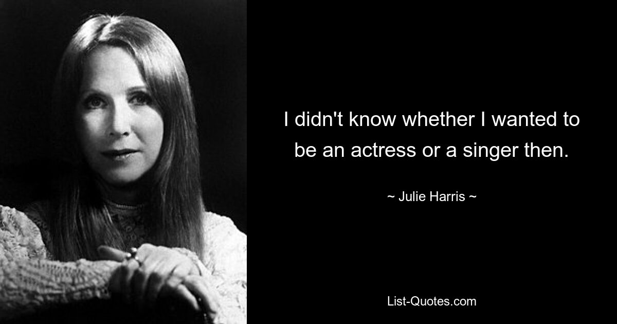 I didn't know whether I wanted to be an actress or a singer then. — © Julie Harris