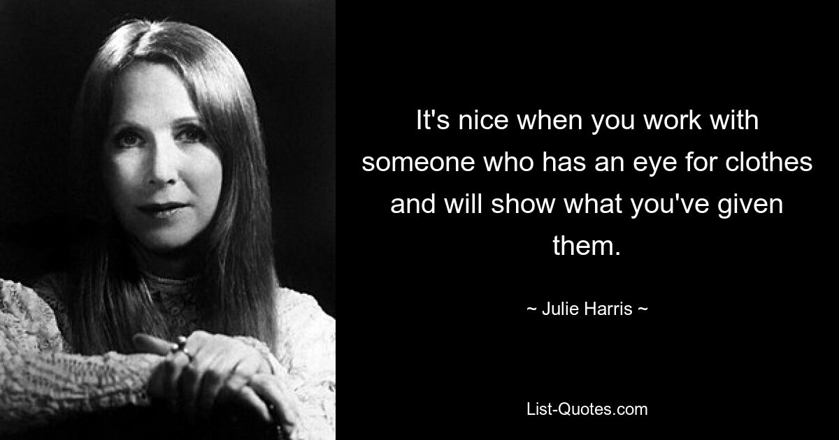 It's nice when you work with someone who has an eye for clothes and will show what you've given them. — © Julie Harris