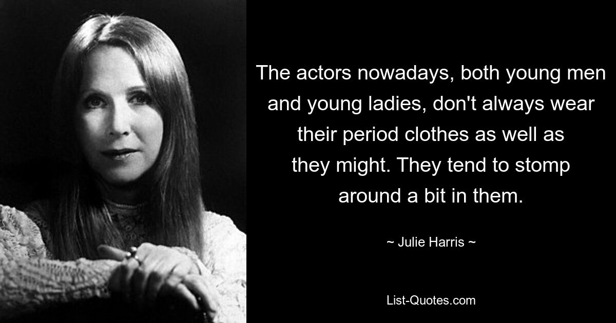 The actors nowadays, both young men and young ladies, don't always wear their period clothes as well as they might. They tend to stomp around a bit in them. — © Julie Harris