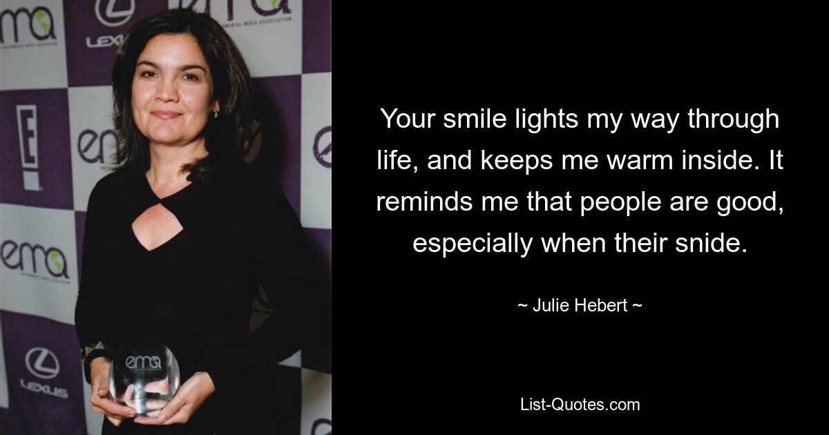 Your smile lights my way through life, and keeps me warm inside. It reminds me that people are good, especially when their snide. — © Julie Hebert