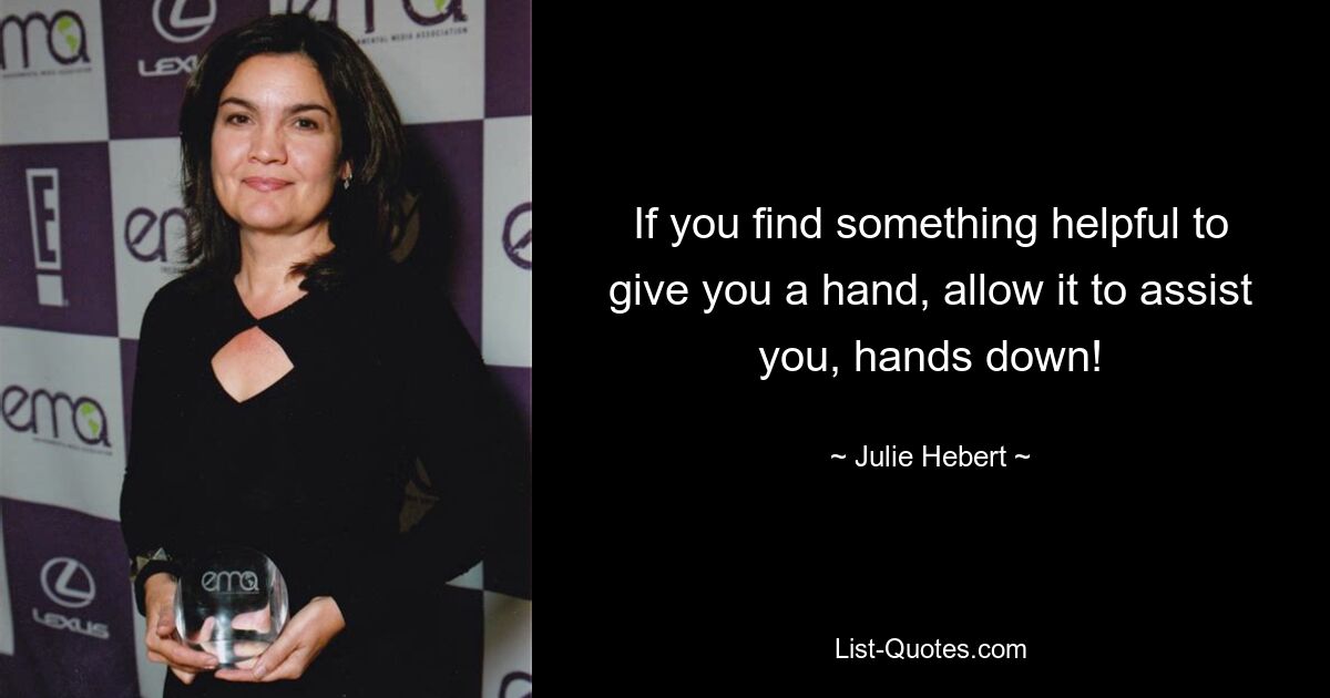 If you find something helpful to give you a hand, allow it to assist you, hands down! — © Julie Hebert