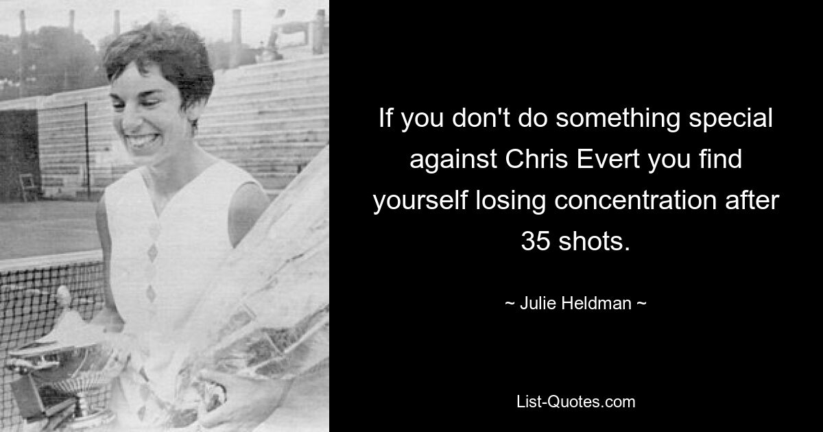 If you don't do something special against Chris Evert you find yourself losing concentration after 35 shots. — © Julie Heldman