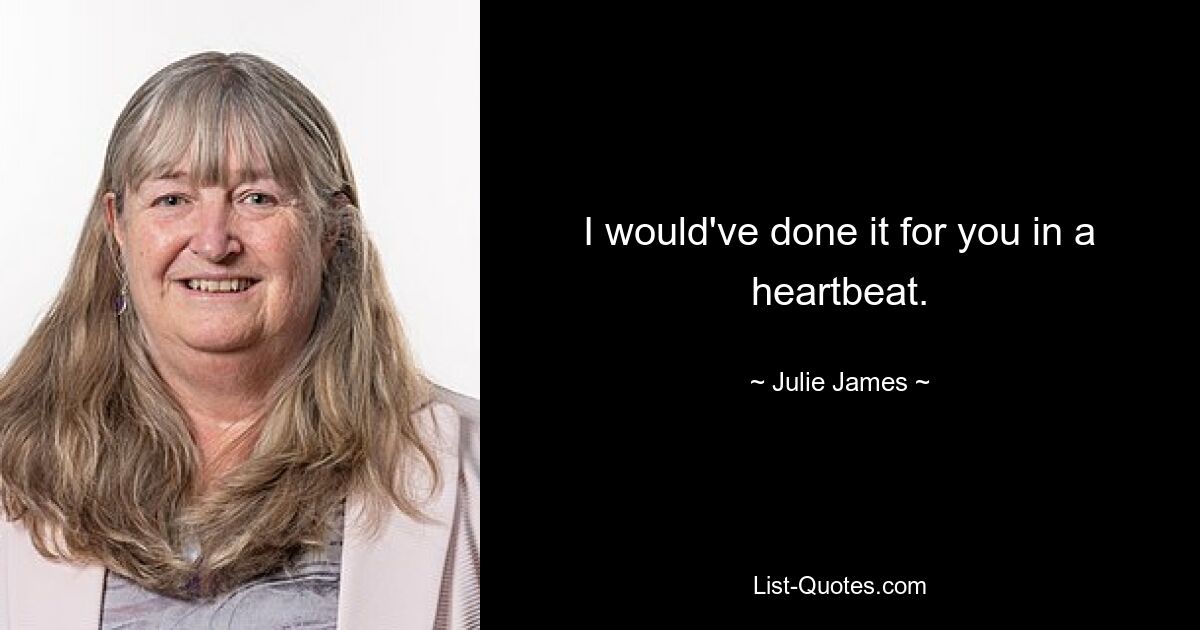 I would've done it for you in a heartbeat. — © Julie James