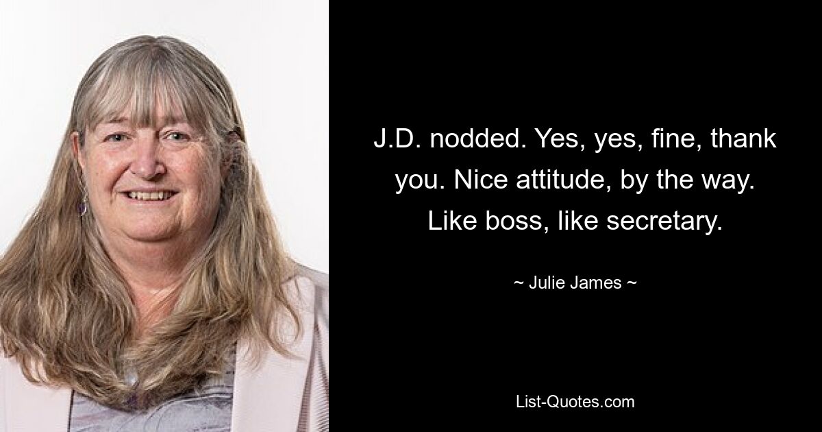 J.D. nodded. Yes, yes, fine, thank you. Nice attitude, by the way. Like boss, like secretary. — © Julie James