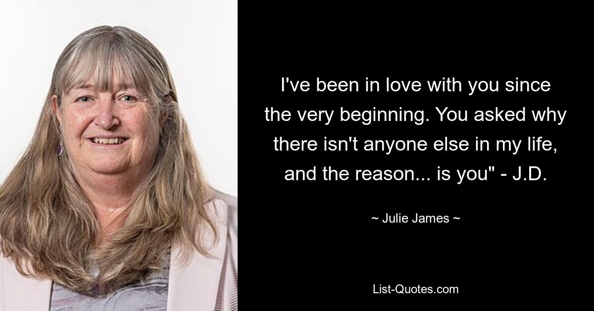 I've been in love with you since the very beginning. You asked why there isn't anyone else in my life, and the reason... is you" - J.D. — © Julie James