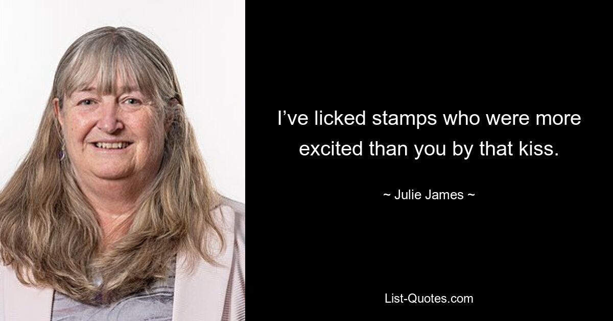 I’ve licked stamps who were more excited than you by that kiss. — © Julie James