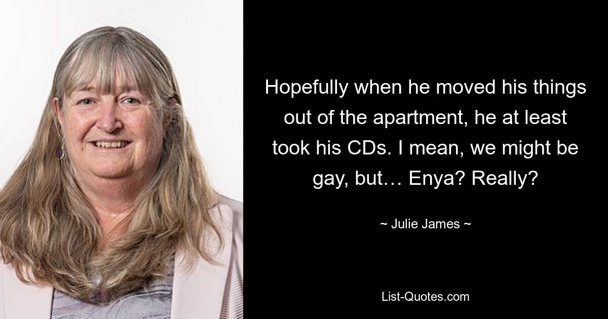 Hopefully when he moved his things out of the apartment, he at least took his CDs. I mean, we might be gay, but… Enya? Really? — © Julie James