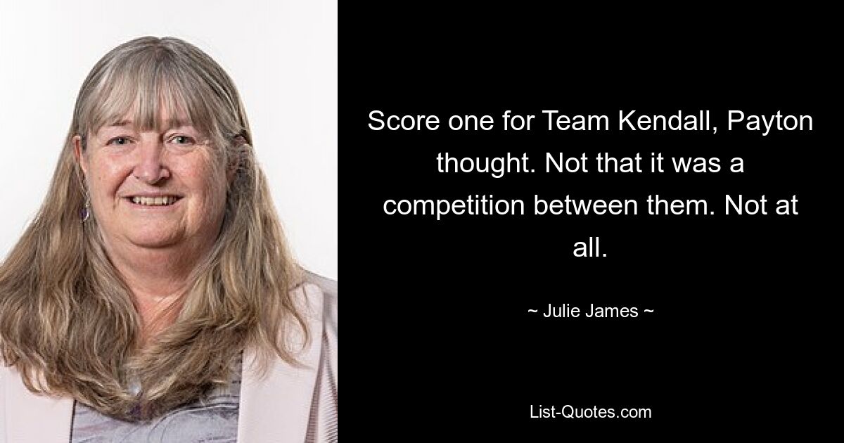 Score one for Team Kendall, Payton thought. Not that it was a competition between them. Not at all. — © Julie James